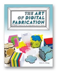 The Art of Digital Fabrication: STEAM Projects for the Makerspace and Art Studio